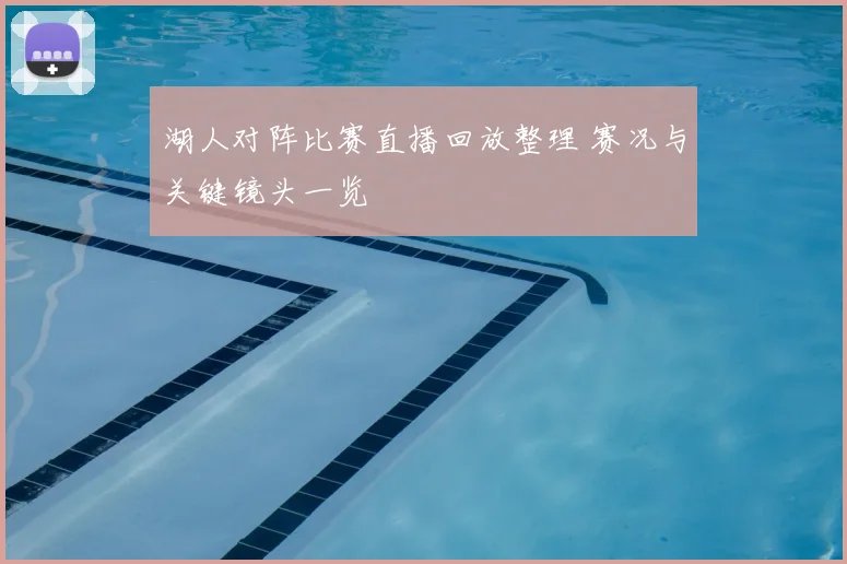 湖人对阵比赛直播回放整理 赛况与关键镜头一览