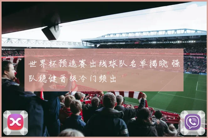 世界杯预选赛出线球队名单揭晓 强队稳健晋级冷门频出