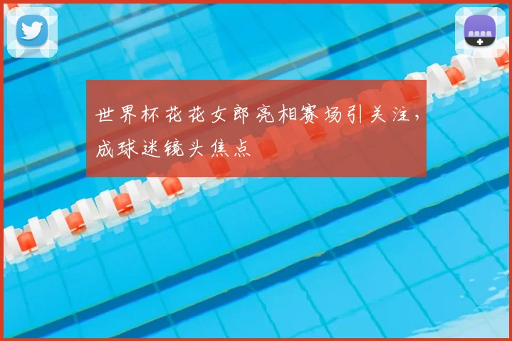 世界杯花花女郎亮相赛场引关注，成球迷镜头焦点