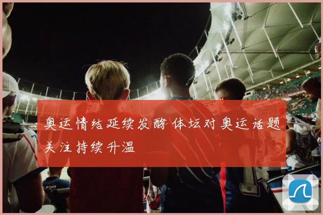 奥运情结延续发酵 体坛对奥运话题关注持续升温