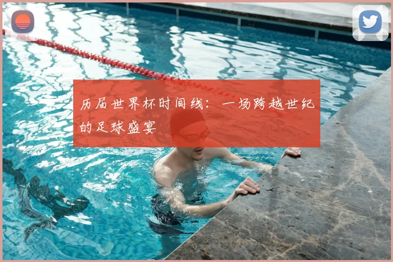 历届世界杯时间线：一场跨越世纪的足球盛宴