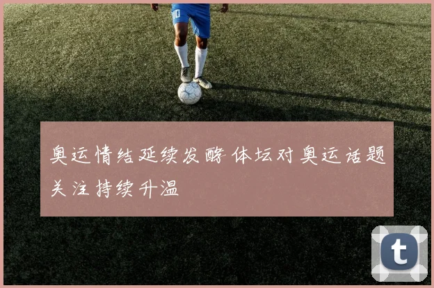 奥运情结延续发酵 体坛对奥运话题关注持续升温