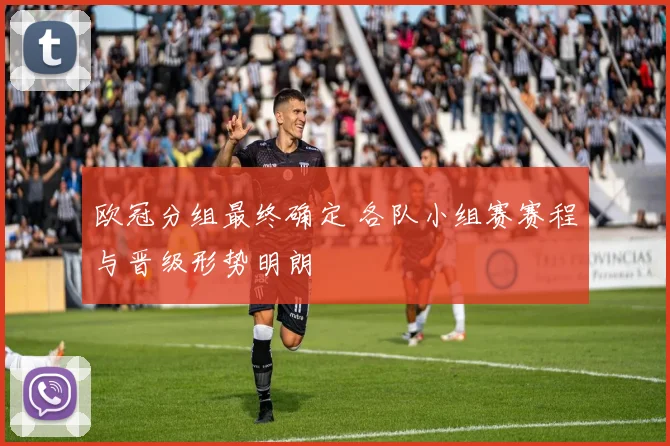 欧冠分组最终确定 各队小组赛赛程与晋级形势明朗