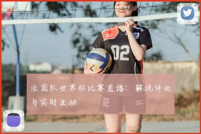 法国队世界杯比赛直播：解说评论与实时互动