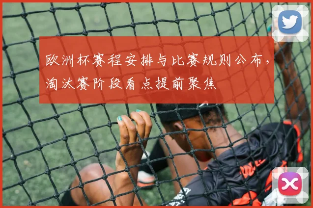 欧洲杯赛程安排与比赛规则公布，淘汰赛阶段看点提前聚焦