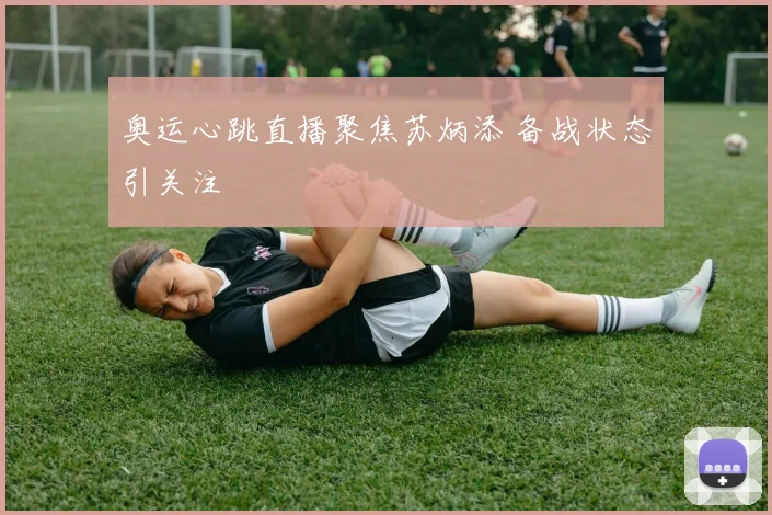 奥运心跳直播聚焦苏炳添 备战状态引关注