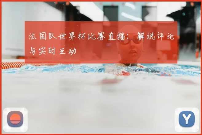 法国队世界杯比赛直播：解说评论与实时互动