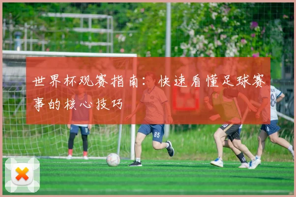 世界杯观赛指南：快速看懂足球赛事的核心技巧