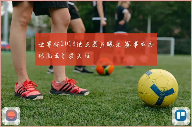 世界杯2018地点图片曝光 赛事举办地画面引发关注