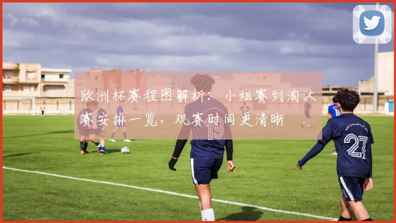欧洲杯赛程图解析:小组赛到淘汰赛安排一览,观赛时间更清晰