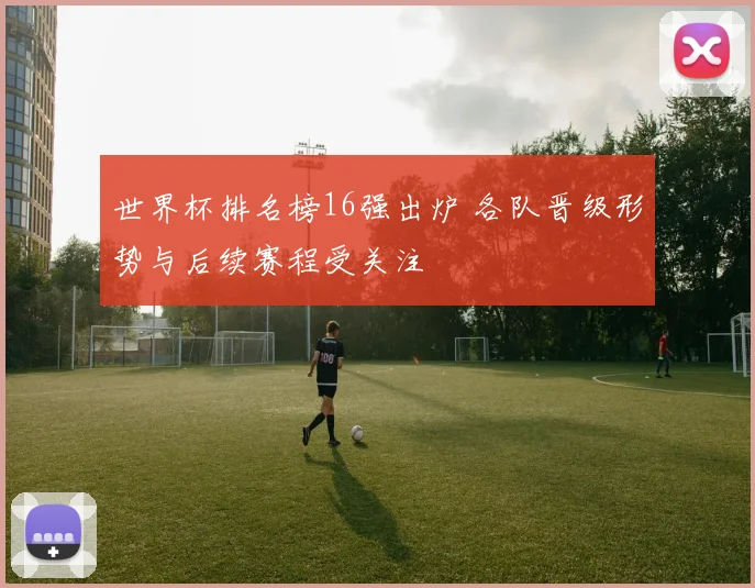 世界杯排名榜16强出炉 各队晋级形势与后续赛程受关注