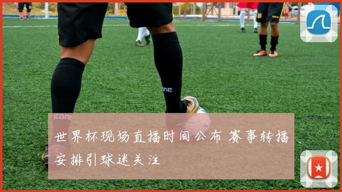 世界杯现场直播时间公布 赛事转播安排引球迷关注
