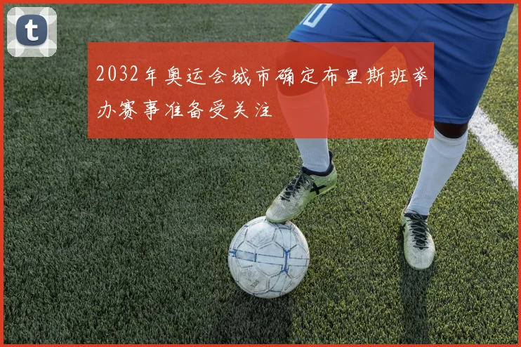 2032年奥运会城市确定布里斯班举办赛事准备受关注