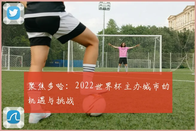 聚焦多哈：2022世界杯主办城市的机遇与挑战