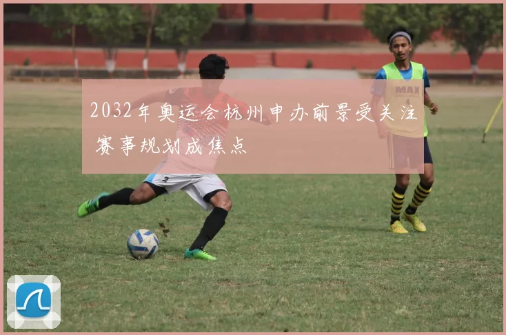 2032年奥运会杭州申办前景受关注 赛事规划成焦点