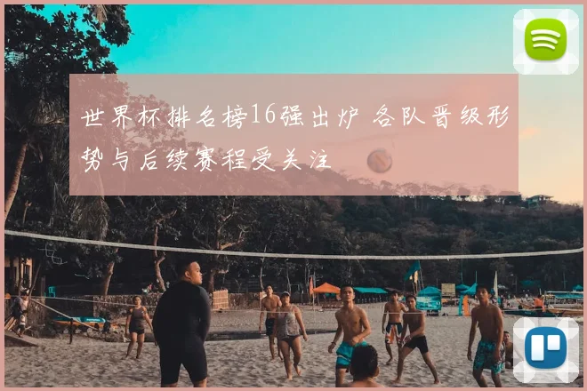 世界杯排名榜16强出炉 各队晋级形势与后续赛程受关注