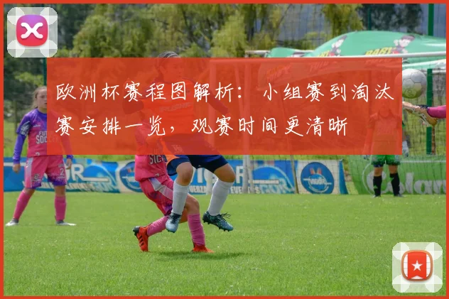 欧洲杯赛程图解析：小组赛到淘汰赛安排一览，观赛时间更清晰