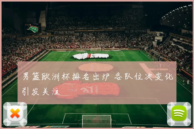 男篮欧洲杯排名出炉 各队位次变化引发关注