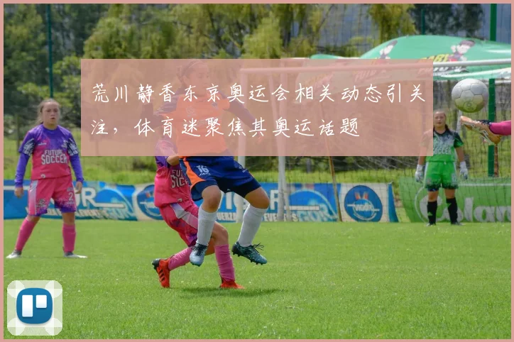 荒川静香东京奥运会相关动态引关注，体育迷聚焦其奥运话题