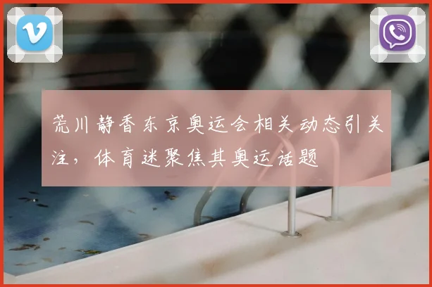 荒川静香东京奥运会相关动态引关注，体育迷聚焦其奥运话题